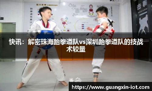 快讯：解密珠海跆拳道队vs深圳跆拳道队的技战术较量