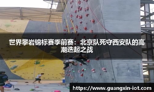 世界攀岩锦标赛季前赛：北京队死守西安队的高潮迭起之战