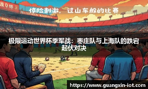 极限运动世界杯季军战：枣庄队与上海队的跌宕起伏对决